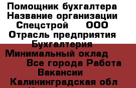 Помощник бухгалтера › Название организации ­ Спецстрой-31, ООО › Отрасль предприятия ­ Бухгалтерия › Минимальный оклад ­ 20 000 - Все города Работа » Вакансии   . Калининградская обл.,Калининград г.